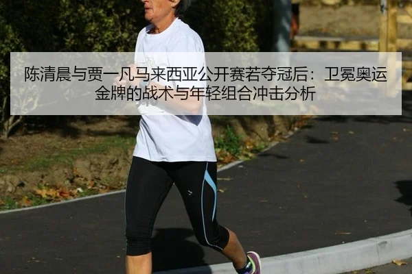 陈清晨与贾一凡马来西亚公开赛若夺冠后：卫冕奥运金牌的战术与年轻组合冲击分析