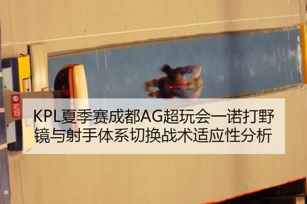 KPL夏季赛成都AG超玩会一诺打野镜与射手体系切换战术适应性分析